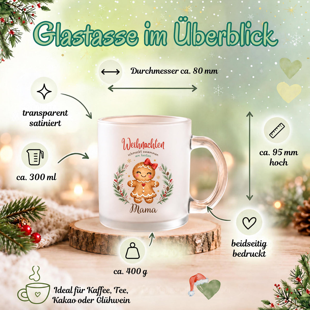Infografik „Glastasse im Überblick“: ca. 300 ml Inhalt, 95 mm Höhe, 80 mm Durchmesser und 400 g Gewicht; transparentes, satiniertes Glas und beidseitiger Druck. Die Lebkuchenmotive sind von einem Tannenkranz mit Zapfen, Beeren und goldenen Sternen umrahmt und tragen „Weihnachten schmeckt zusammen am besten“. Die satinierte 300-ml-Glastasse wird beidseitig mit Wunschname bedruckt. Persönliches Weihnachtsgeschenk für Familie, Freunde oder Kollegen, auch zu Nikolaus oder zum Wichteln. Im Advent. Für Kaffee.