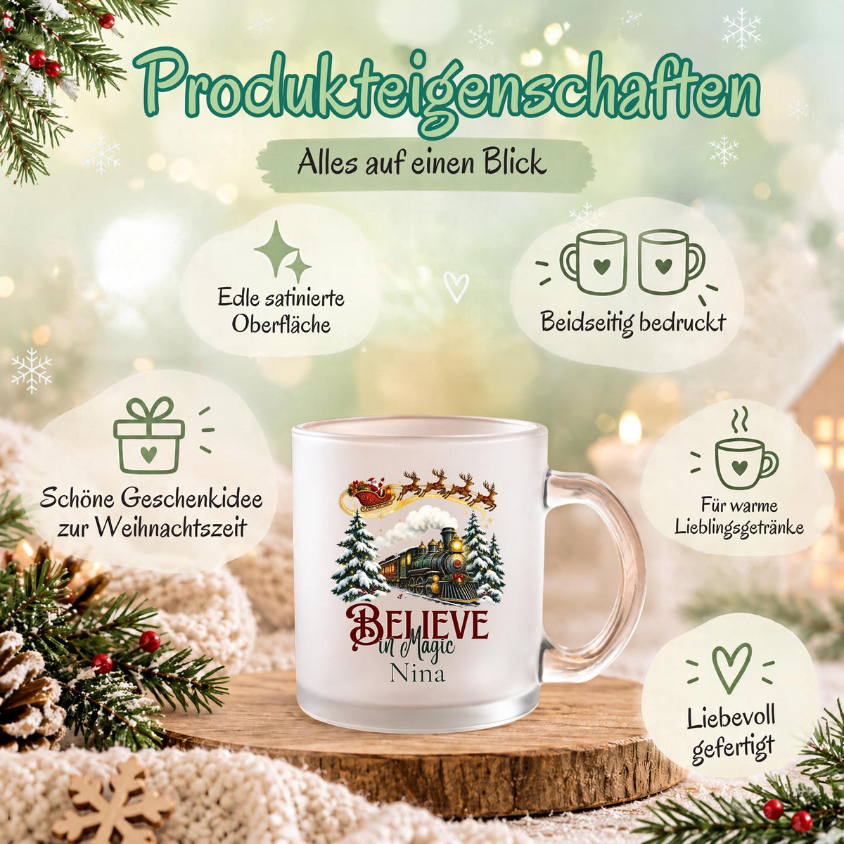Produkteigenschaften der personalisierten Weihnachtstasse mit Namen Nina: satinierte Glasoberfläche, beidseitiger Druck und Believe in Magic Motiv mit Weihnachtsbahn und Weihnachtsmann. Der Weihnachtsbecher mit Wunschname eignet sich für warme Lieblingsgetränke wie Kaffee, Tee, Kakao oder Glühwein. Individuelle Glastasse als Weihnachtsgeschenk für Mama, Papa, Oma, Opa, Freunde oder Kollegen. Auch eine Geschenkidee zum Nikolaus und Wichteln für gemütliche Kaffeemomente in der Adventszeit.